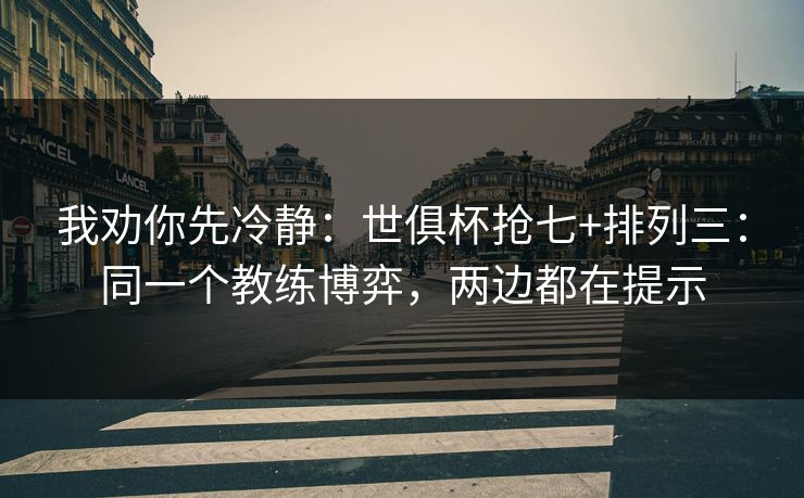 我劝你先冷静：世俱杯抢七+排列三：同一个教练博弈，两边都在提示