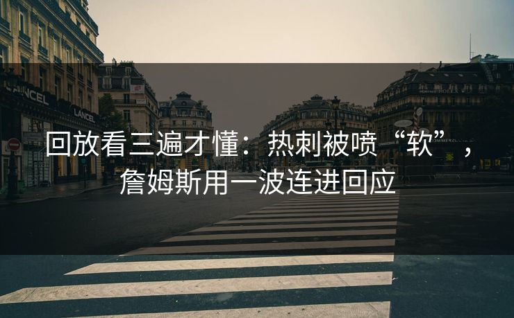 回放看三遍才懂:热刺被喷“软”,詹姆斯用一波连进回应 回放看三遍才懂:热刺被喷“软”,詹姆斯用一波连进回应