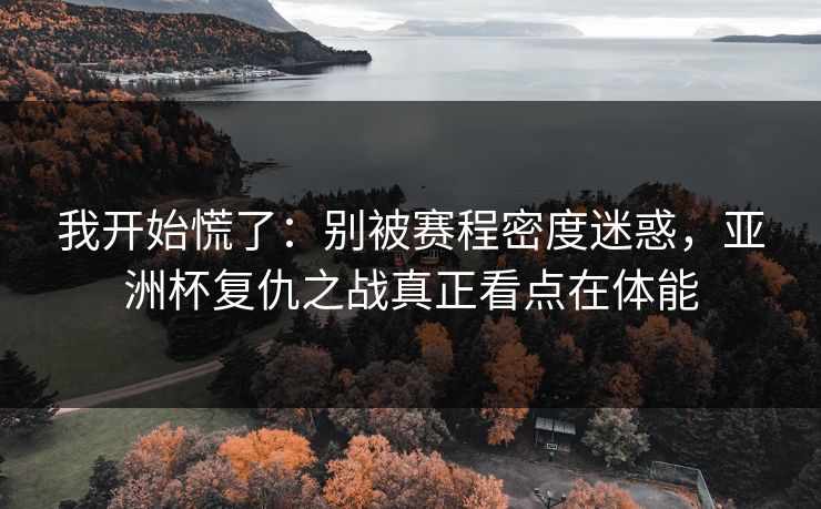 我开始慌了：别被赛程密度迷惑，亚洲杯复仇之战真正看点在体能