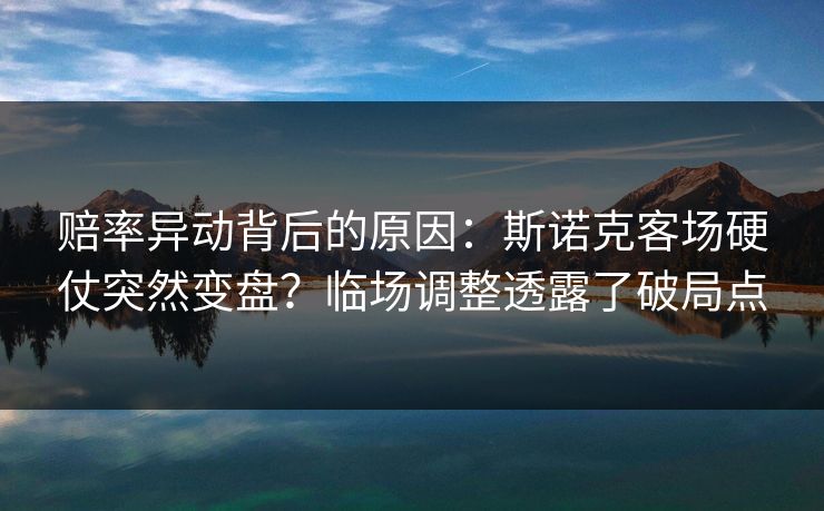 赔率异动背后的原因：斯诺克客场硬仗突然变盘？临场调整透露了破局点