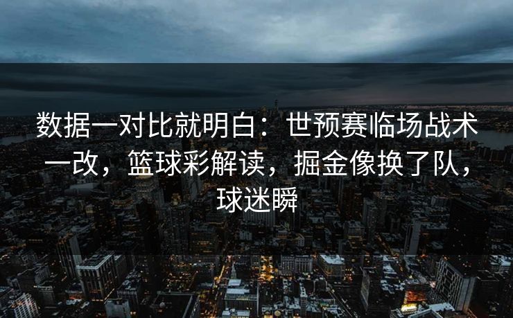 数据一对比就明白：世预赛临场战术一改，篮球彩解读，掘金像换了队，球迷瞬