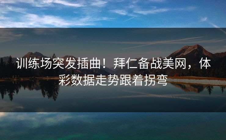 训练场突发插曲！拜仁备战美网，体彩数据走势跟着拐弯