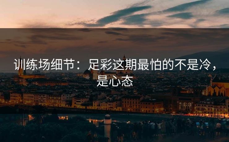 训练场细节：足彩这期最怕的不是冷，是心态