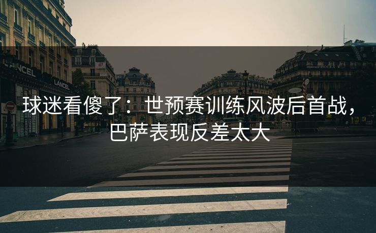 球迷看傻了：世预赛训练风波后首战，巴萨表现反差太大