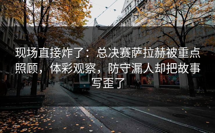 现场直接炸了：总决赛萨拉赫被重点照顾，体彩观察，防守漏人却把故事写歪了