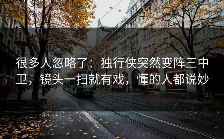 很多人忽略了：独行侠突然变阵三中卫，镜头一扫就有戏，懂的人都说妙