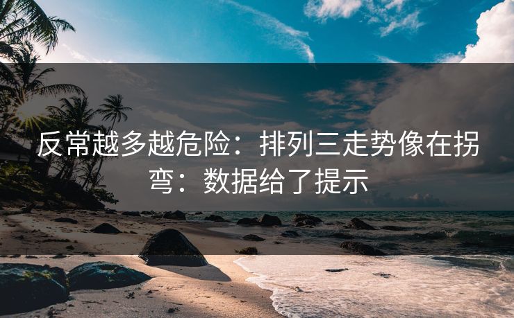 反常越多越危险：排列三走势像在拐弯：数据给了提示