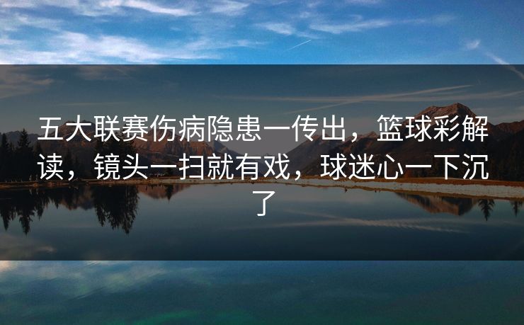 五大联赛伤病隐患一传出，篮球彩解读，镜头一扫就有戏，球迷心一下沉了