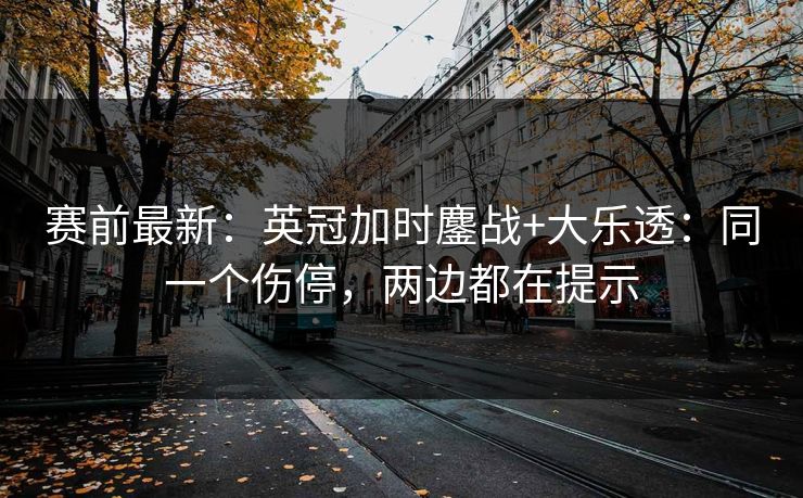 赛前最新：英冠加时鏖战+大乐透：同一个伤停，两边都在提示