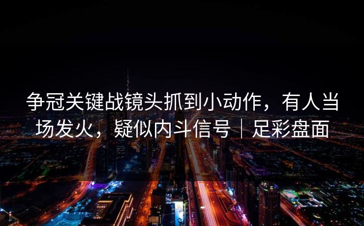 争冠关键战镜头抓到小动作，有人当场发火，疑似内斗信号｜足彩盘面