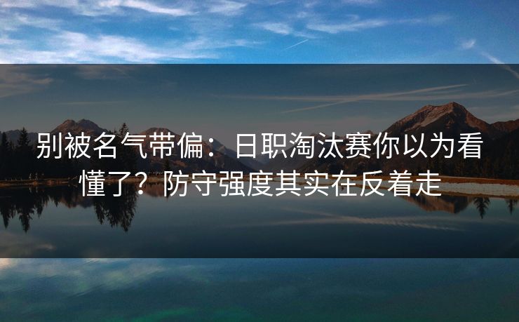 别被名气带偏：日职淘汰赛你以为看懂了？防守强度其实在反着走