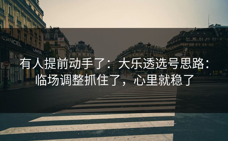 有人提前动手了：大乐透选号思路：临场调整抓住了，心里就稳了