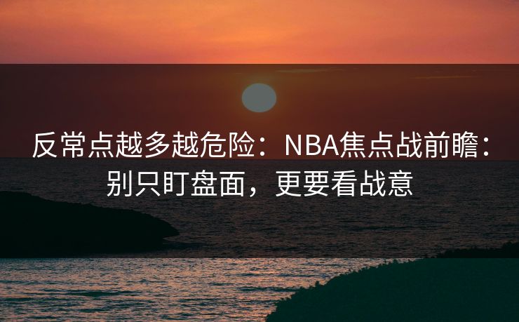 反常点越多越危险：NBA焦点战前瞻：别只盯盘面，更要看战意