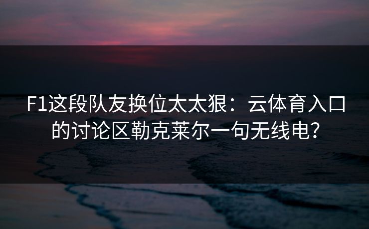 F1这段队友换位太太狠：云体育入口的讨论区勒克莱尔一句无线电？