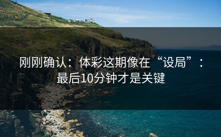 刚刚确认：体彩这期像在“设局”：最后10分钟才是关键