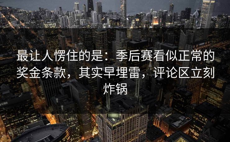 最让人愣住的是：季后赛看似正常的奖金条款，其实早埋雷，评论区立刻炸锅