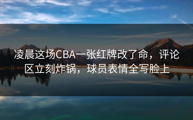 凌晨这场CBA一张红牌改了命，评论区立刻炸锅，球员表情全写脸上