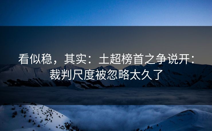 看似稳，其实：土超榜首之争说开：裁判尺度被忽略太久了
