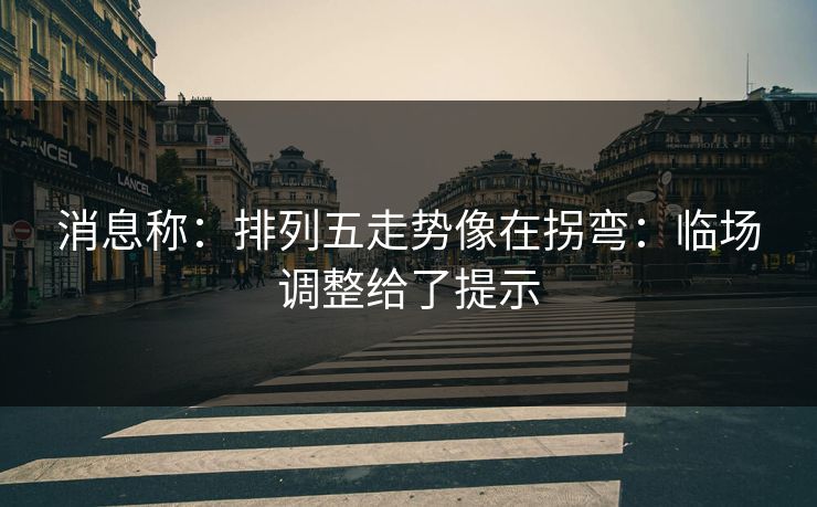 消息称：排列五走势像在拐弯：临场调整给了提示