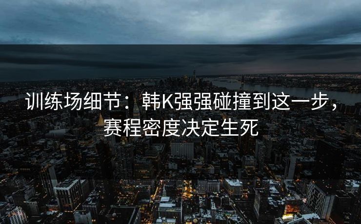 训练场细节：韩K强强碰撞到这一步，赛程密度决定生死