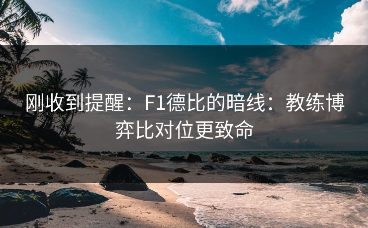 刚收到提醒：F1德比的暗线：教练博弈比对位更致命