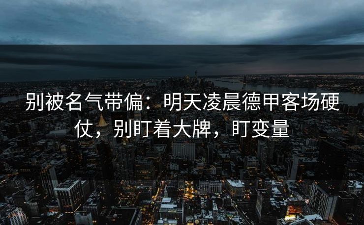 别被名气带偏：明天凌晨德甲客场硬仗，别盯着大牌，盯变量