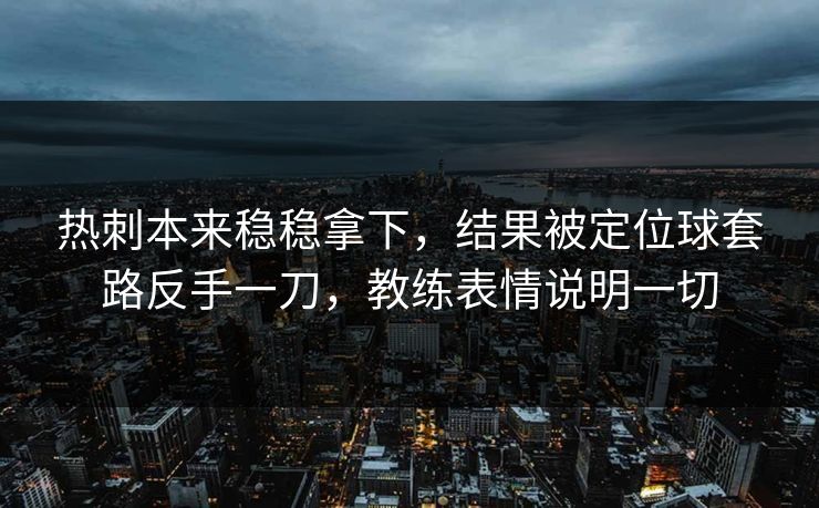 热刺本来稳稳拿下，结果被定位球套路反手一刀，教练表情说明一切