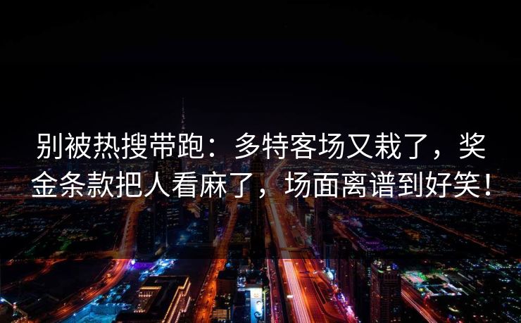 别被热搜带跑：多特客场又栽了，奖金条款把人看麻了，场面离谱到好笑！
