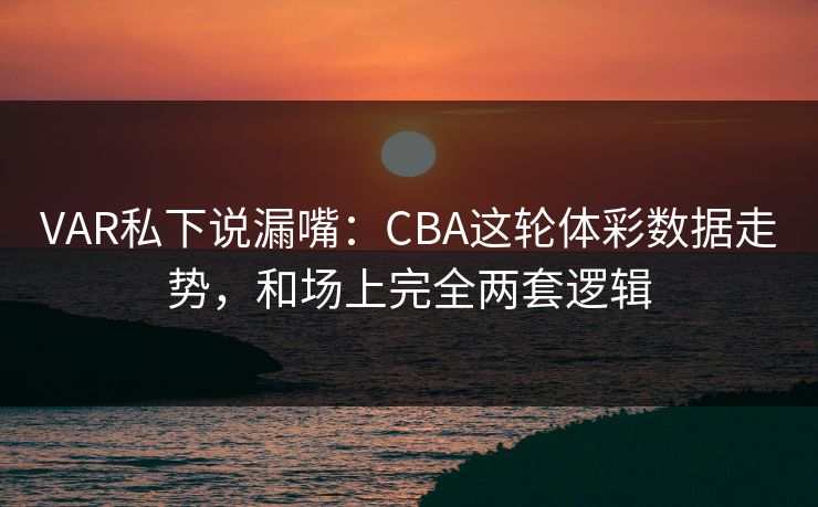 VAR私下说漏嘴：CBA这轮体彩数据走势，和场上完全两套逻辑