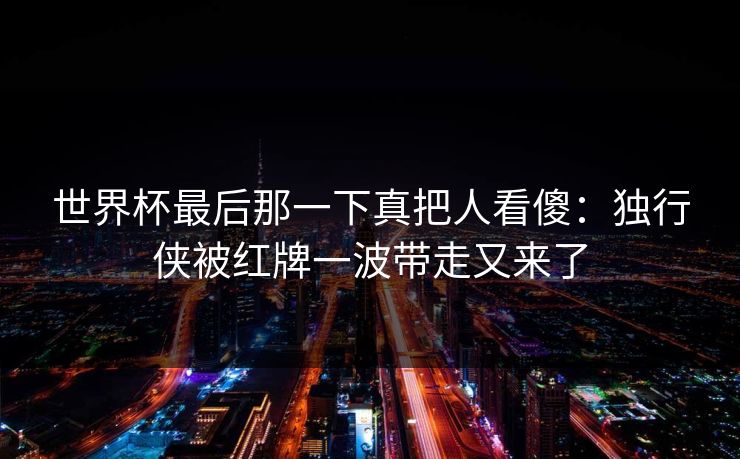 世界杯最后那一下真把人看傻：独行侠被红牌一波带走又来了