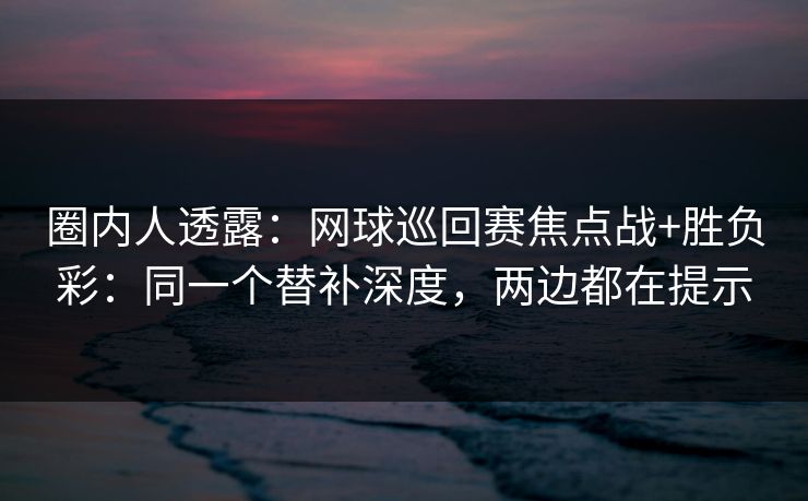 圈内人透露：网球巡回赛焦点战+胜负彩：同一个替补深度，两边都在提示