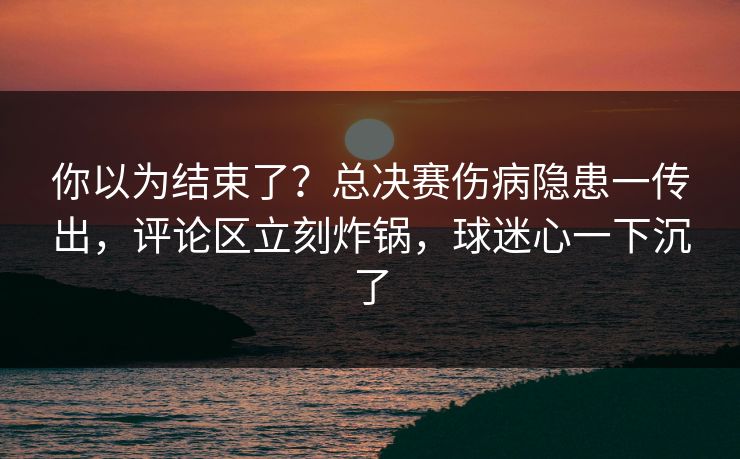 你以为结束了？总决赛伤病隐患一传出，评论区立刻炸锅，球迷心一下沉了