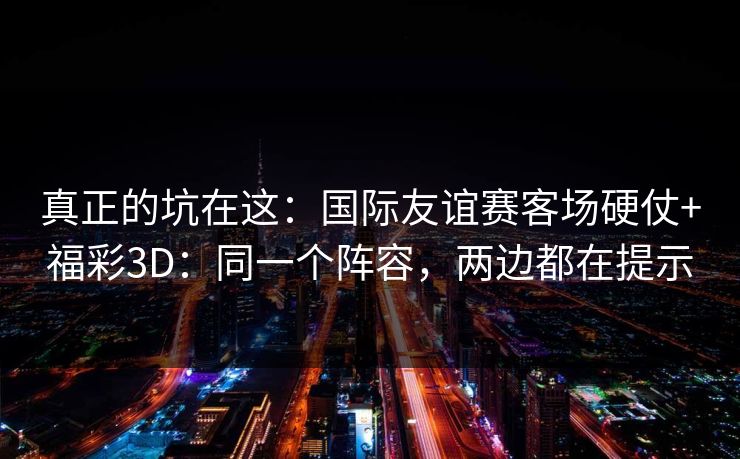 真正的坑在这：国际友谊赛客场硬仗+福彩3D：同一个阵容，两边都在提示