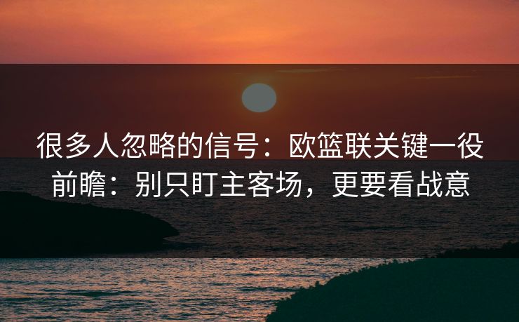 很多人忽略的信号：欧篮联关键一役前瞻：别只盯主客场，更要看战意