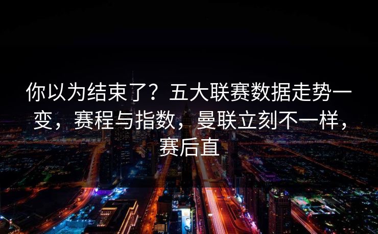 你以为结束了？五大联赛数据走势一变，赛程与指数，曼联立刻不一样，赛后直