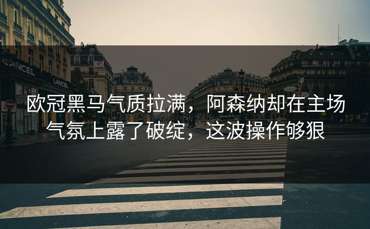 欧冠黑马气质拉满，阿森纳却在主场气氛上露了破绽，这波操作够狠