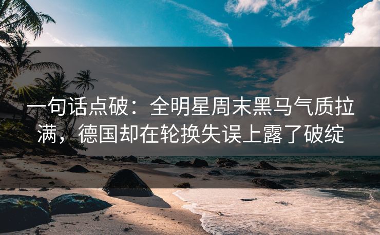 一句话点破：全明星周末黑马气质拉满，德国却在轮换失误上露了破绽