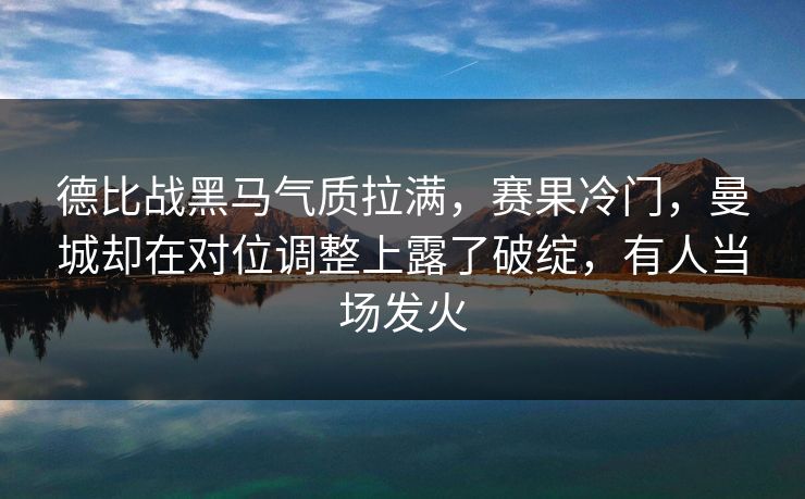 德比战黑马气质拉满，赛果冷门，曼城却在对位调整上露了破绽，有人当场发火