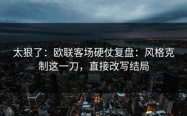 太狠了：欧联客场硬仗复盘：风格克制这一刀，直接改写结局