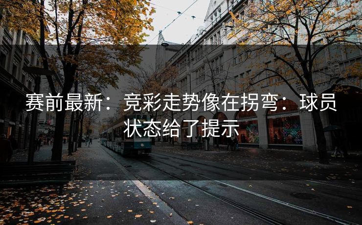 赛前最新：竞彩走势像在拐弯：球员状态给了提示