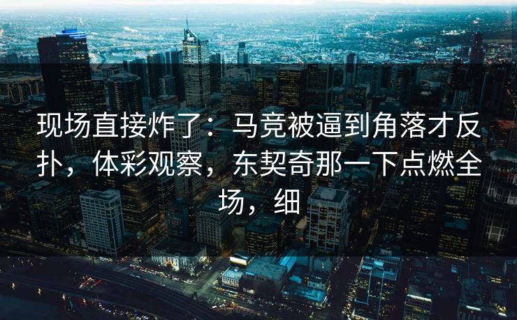 现场直接炸了：马竞被逼到角落才反扑，体彩观察，东契奇那一下点燃全场，细
