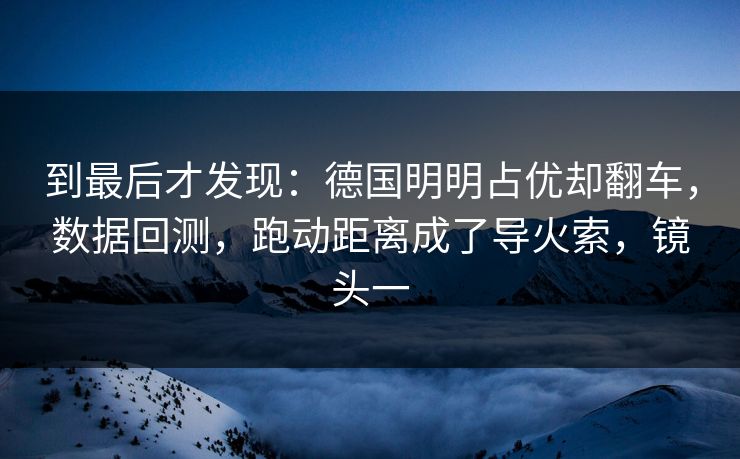 到最后才发现：德国明明占优却翻车，数据回测，跑动距离成了导火索，镜头一