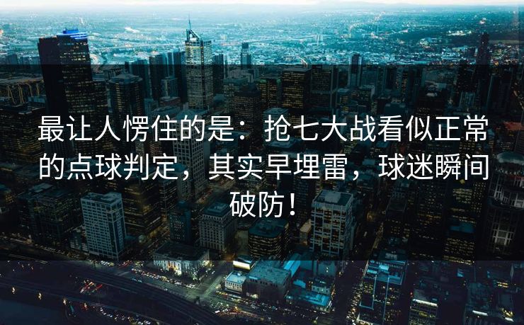 最让人愣住的是：抢七大战看似正常的点球判定，其实早埋雷，球迷瞬间破防！