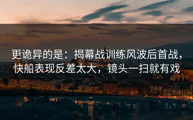 更诡异的是：揭幕战训练风波后首战，快船表现反差太大，镜头一扫就有戏
