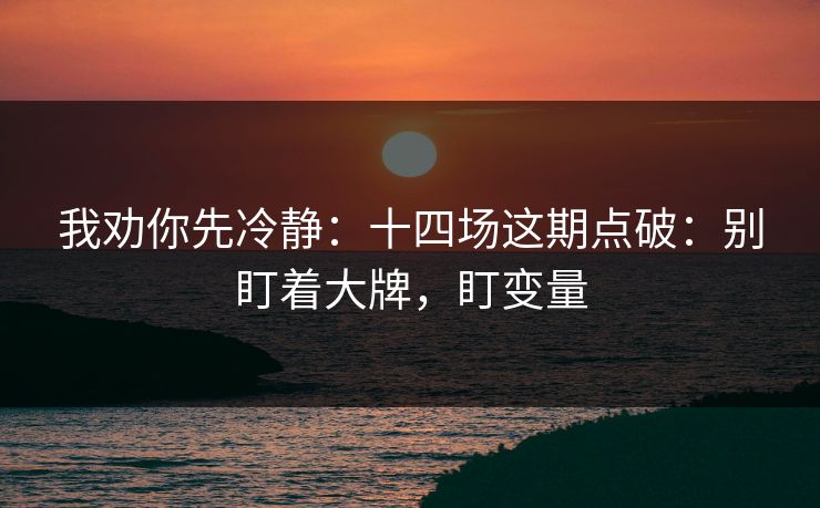 我劝你先冷静：十四场这期点破：别盯着大牌，盯变量