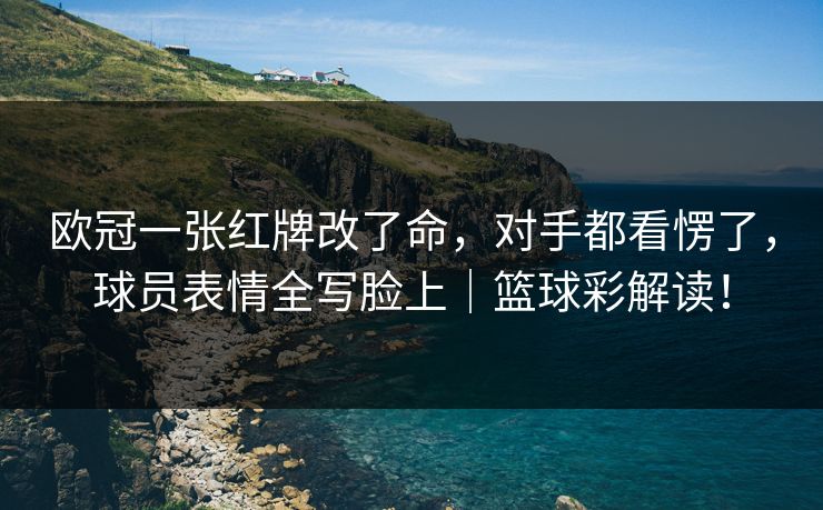 欧冠一张红牌改了命，对手都看愣了，球员表情全写脸上｜篮球彩解读！