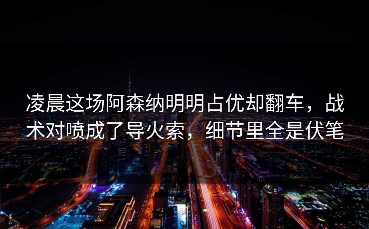 凌晨这场阿森纳明明占优却翻车，战术对喷成了导火索，细节里全是伏笔