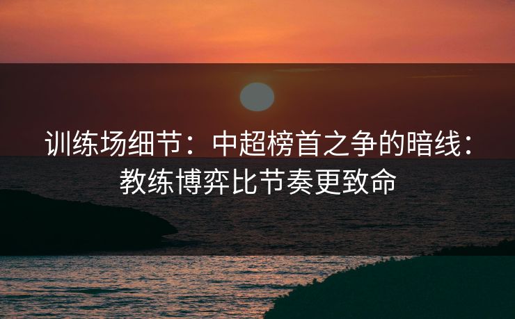 训练场细节：中超榜首之争的暗线：教练博弈比节奏更致命