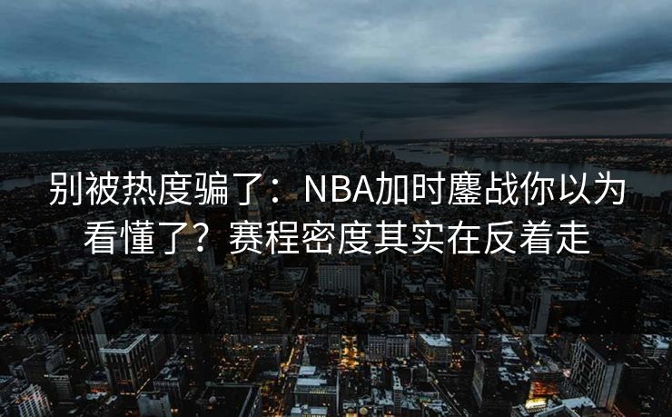 别被热度骗了：NBA加时鏖战你以为看懂了？赛程密度其实在反着走