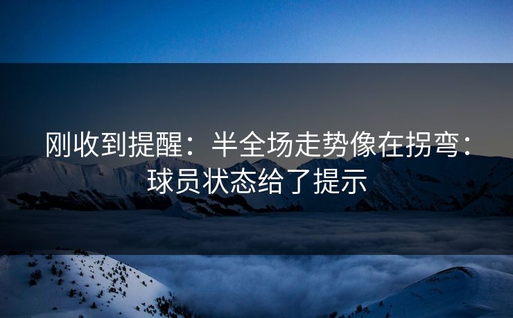 刚收到提醒：半全场走势像在拐弯：球员状态给了提示